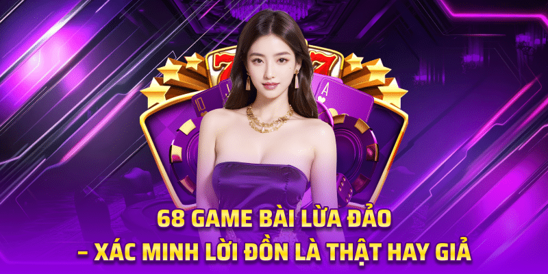 68 Game Bài Lừa Đảo – Xác Minh Lời Đồn Là Thật Hay Giả