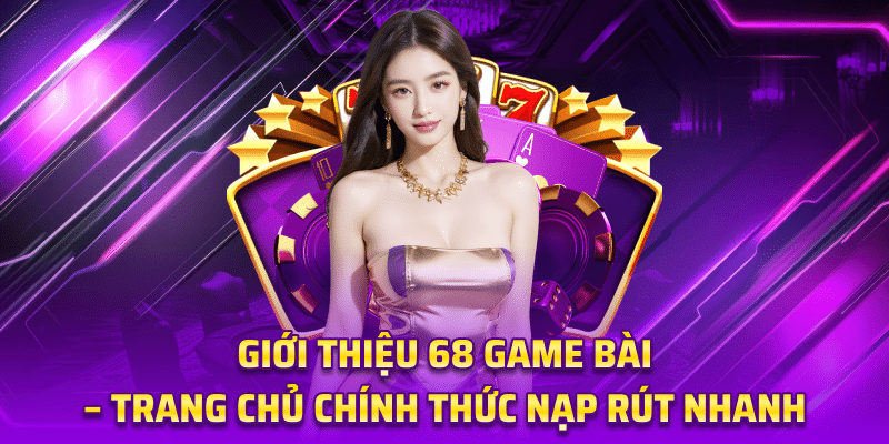 Giới Thiệu 68 Game Bài – Trang Chủ Chính Thức Nạp Rút Nhanh