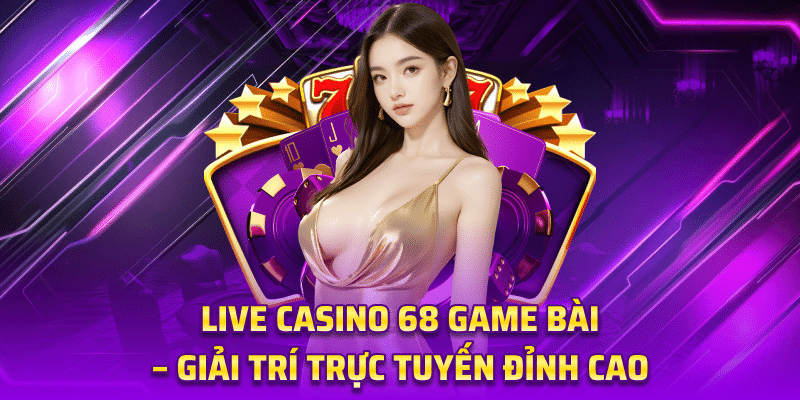 Live Casino 68 Game Bài - Giải Trí Trực Tuyến Đỉnh Cao 