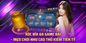 Xóc Đĩa 68 Game Bài – Mẹo Chơi Như Cao Thủ Kiếm Tiền Tỷ