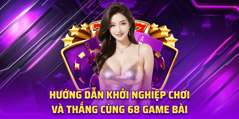 Hướng Dẫn Khởi Nghiệp Chơi Và Thắng Cùng 68 Game Bài